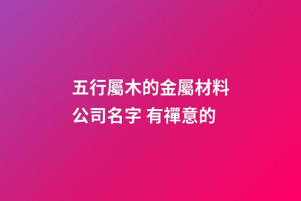 五行屬木的金屬材料公司名字 有禪意的-第1張-公司起名-玄機派
